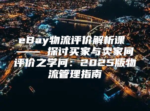 eBay物流评价解析课 —— 探讨买家与卖家间评价之学问：2025版物流管理指南