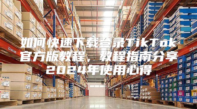 如何快速下载登录TikTok官方版教程，教程指南分享2025年使用心得