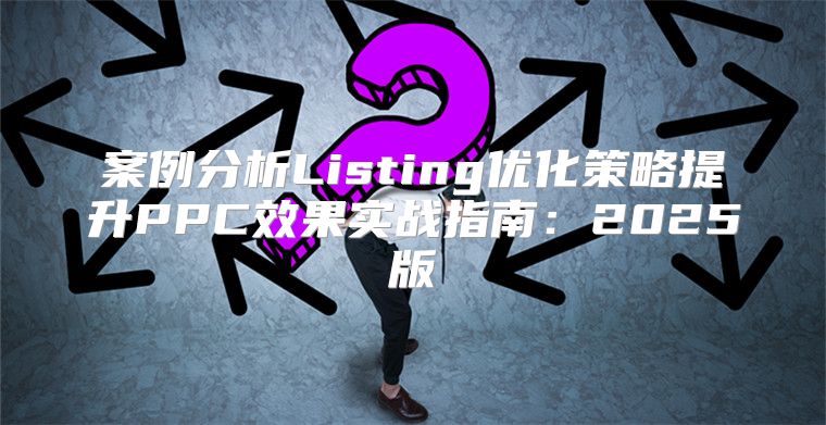 案例分析Listing优化策略提升PPC效果实战指南：2025版