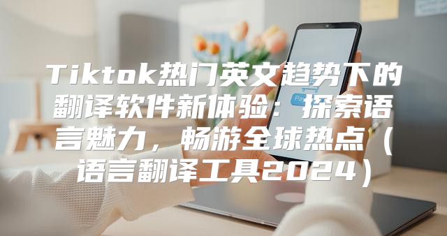 Tiktok热门英文趋势下的翻译软件新体验：探索语言魅力，畅游全球热点语言翻译工具2025