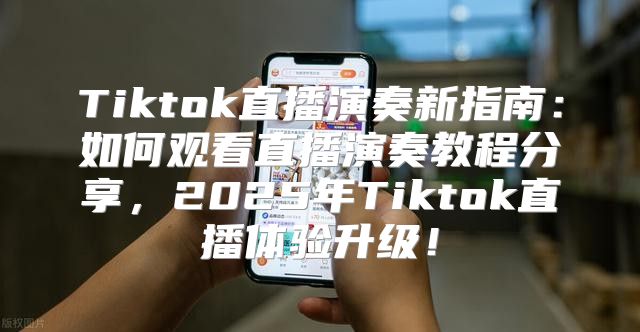 Tiktok直播演奏新指南：如何观看直播演奏教程分享，2025年Tiktok直播体验升级！