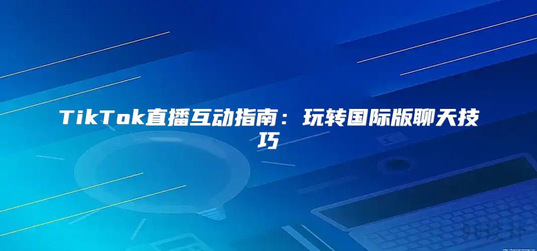 TikTok直播互动指南：玩转国际版聊天技巧
