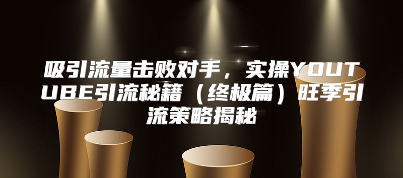 吸引流量击败对手，实操YOUTUBE引流秘籍终极篇旺季引流策略揭秘