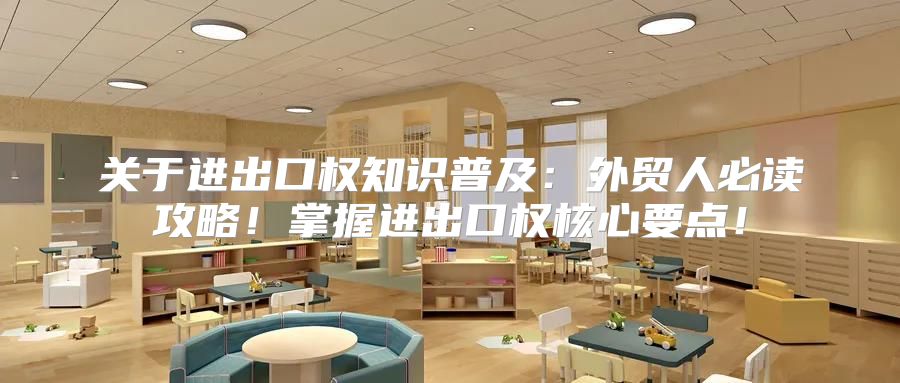 关于进出口权知识普及：外贸人必读攻略！掌握进出口权核心要点！