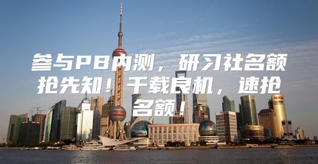 参与PB内测，研习社名额抢先知！千载良机，速抢名额！