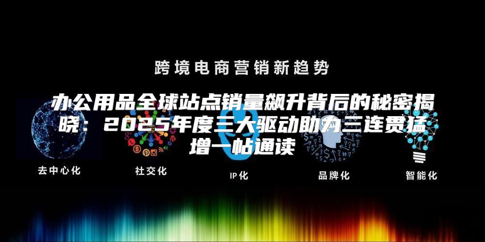 办公用品全球站点销量飙升背后的秘密揭晓：2025年度三大驱动助力三连贯猛增一帖通读