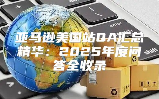 亚马逊美国站QA汇总精华：2025年度问答全收录