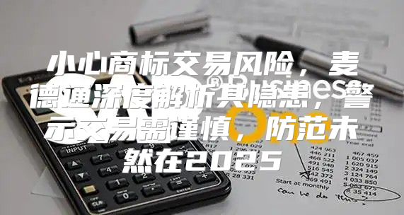 小心商标交易风险，麦德通深度解析其隐患，警示交易需谨慎，防范未然在2025
