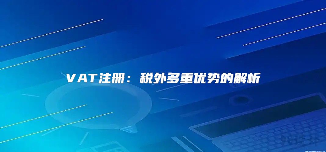 VAT注册：税外多重优势的解析