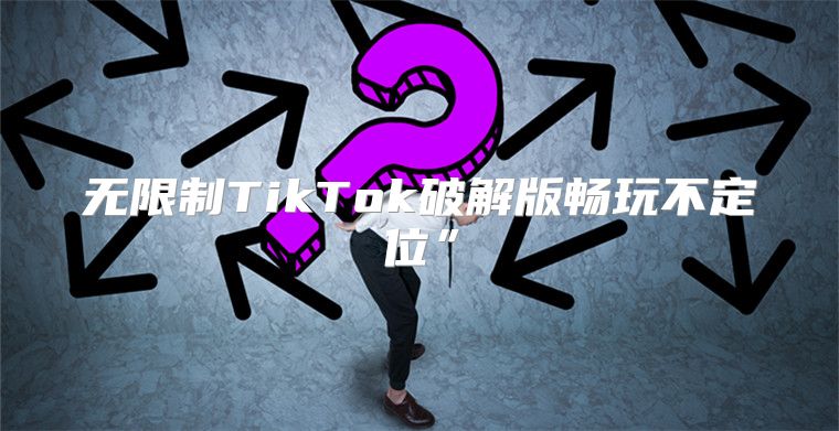 无限制TikTok破解版畅玩不定位”