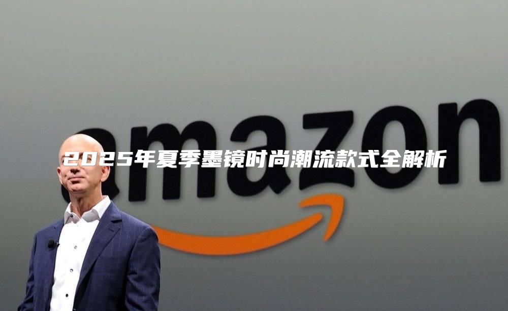 2025年夏季墨镜时尚潮流款式全解析