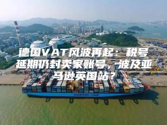 德国VAT风波再起：税号延期仍封卖家账号，波及亚马逊英国站？