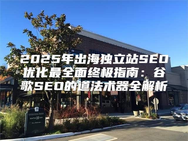 2025年出海独立站SEO优化最全面终极指南：谷歌SEO的道法术器全解析