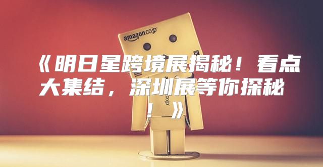 明日星跨境展揭秘！看点大集结，深圳展等你探秘！