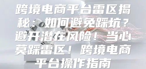跨境电商平台雷区揭秘：如何避免踩坑？避开潜在风险！当心莫踩雷区！跨境电商平台操作指南