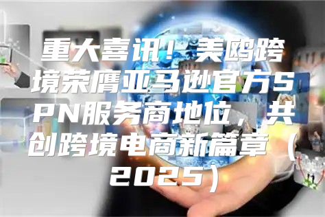 重大喜讯！美鸥跨境荣膺亚马逊官方SPN服务商地位，共创跨境电商新篇章2025