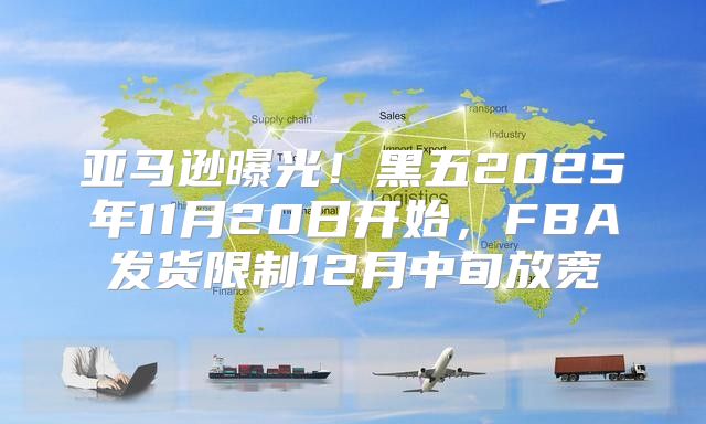 亚马逊曝光！黑五2025年11月20日开始，FBA发货限制12月中旬放宽