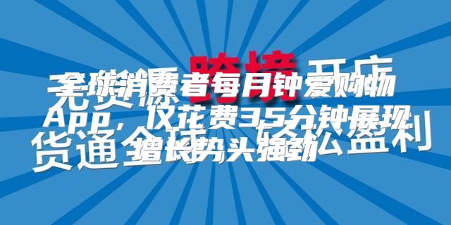 全球消费者每月钟爱购物App，仅花费35分钟展现增长势头强劲