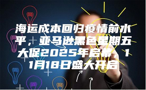 海运成本回归疫情前水平，亚马逊黑色星期五大促2025年启幕，11月18日盛大开启
