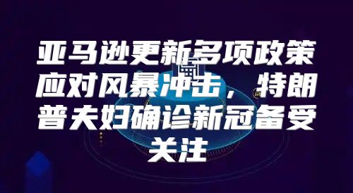 亚马逊更新多项政策应对风暴冲击，特朗普夫妇确诊新冠备受关注