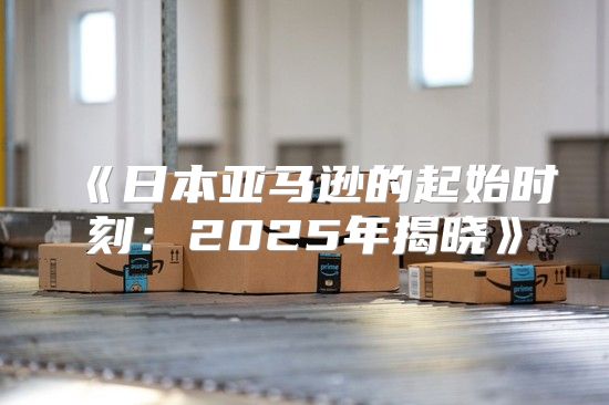 日本亚马逊的起始时刻：2025年揭晓