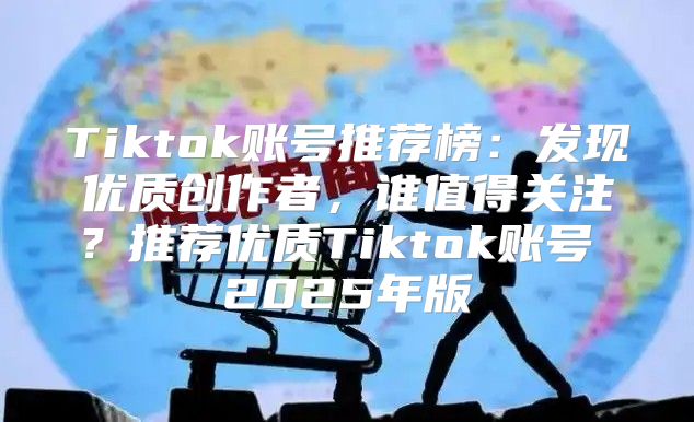 Tiktok账号推荐榜：发现优质创作者，谁值得关注？推荐优质Tiktok账号 2025年版