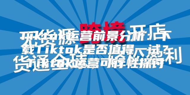 Tiktok运营前景分析：下载Tiktok是否值得一试？Tiktok运营可行性探讨