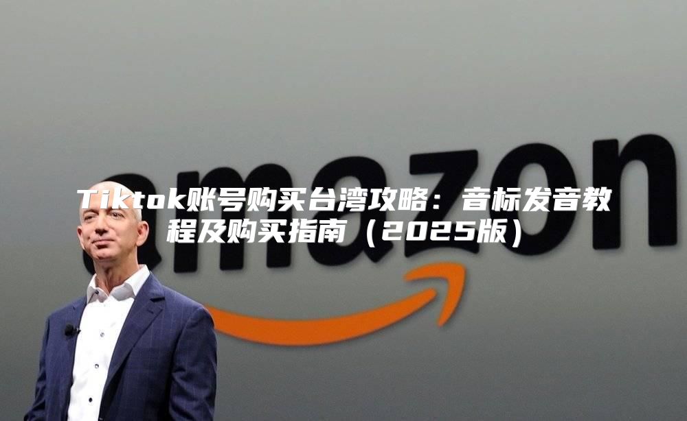 Tiktok账号购买台湾攻略：音标发音教程及购买指南2025版