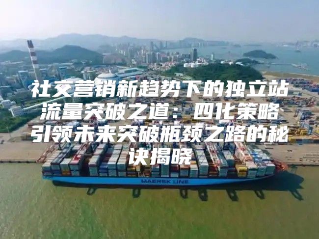 社交营销新趋势下的独立站流量突破之道：四化策略引领未来突破瓶颈之路的秘诀揭晓