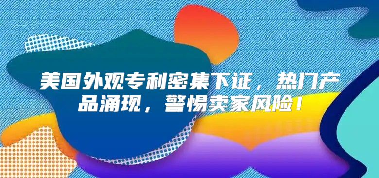 美国外观专利密集下证，热门产品涌现，警惕卖家风险！