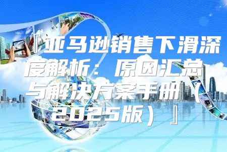 『亚马逊销售下滑深度解析：原因汇总与解决方案手册2025版』