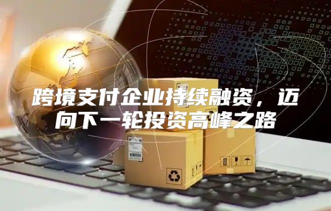 跨境支付企业持续融资，迈向下一轮投资高峰之路