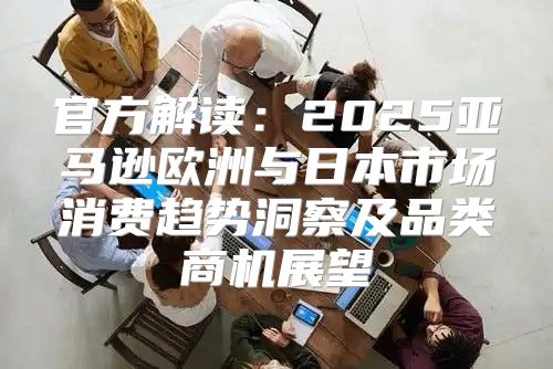 官方解读：2025亚马逊欧洲与日本市场消费趋势洞察及品类商机展望