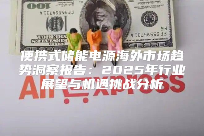 便携式储能电源海外市场趋势洞察报告：2025年行业展望与机遇挑战分析