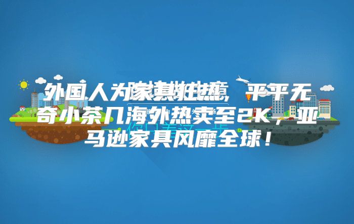 外国人为家具狂热，平平无奇小茶几海外热卖至2K，亚马逊家具风靡全球！