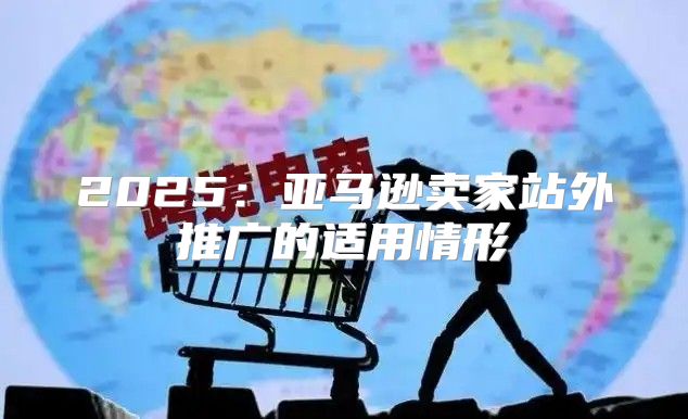 2025亚马逊卖家站外推广的适用情形