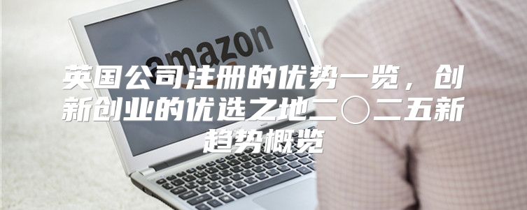 英国公司注册的优势一览，创新创业的优选之地二〇二五新趋势概览