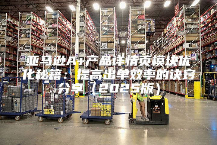 亚马逊A+产品详情页模块优化秘籍：提高出单效率的诀窍分享2025版