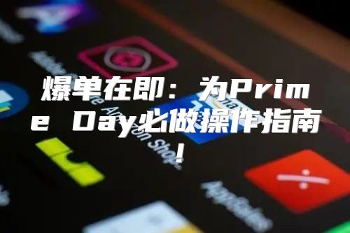 爆单在即：为Prime Day必做操作指南！