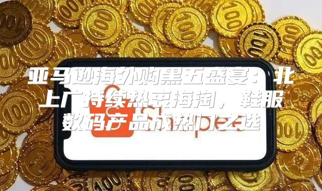 亚马逊海外购黑五盛宴：北上广持续热衷海淘，鞋服数码产品成热门之选