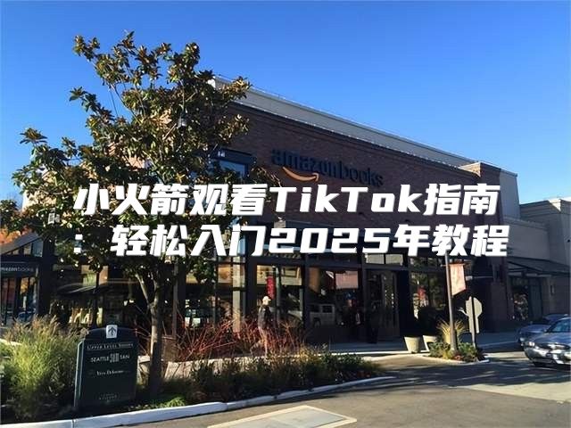 小火箭观看TikTok指南：轻松入门2025年教程