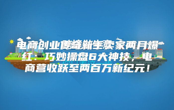 电商创业传奇新手卖家两月爆红：巧妙操盘6大神技，电商营收跃至两百万新纪元！