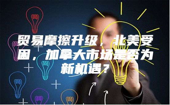贸易摩擦升级，北美受困，加拿大市场是否为新机遇？