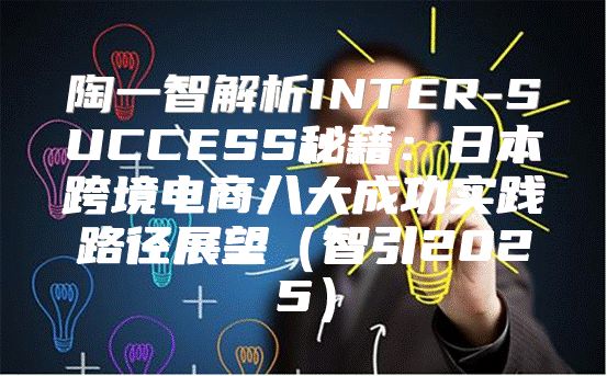 陶一智解析INTER-SUCCESS秘籍：日本跨境电商八大成功实践路径展望智引2025