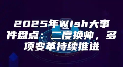 2025年Wish大事件盘点：二度换帅，多项变革持续推进