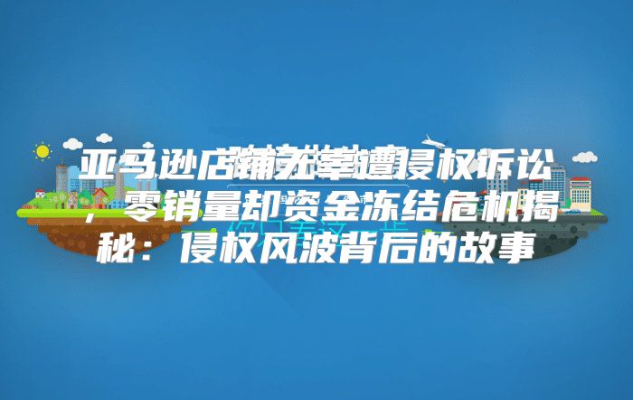 亚马逊店铺无辜遭侵权诉讼，零销量却资金冻结危机揭秘：侵权风波背后的故事