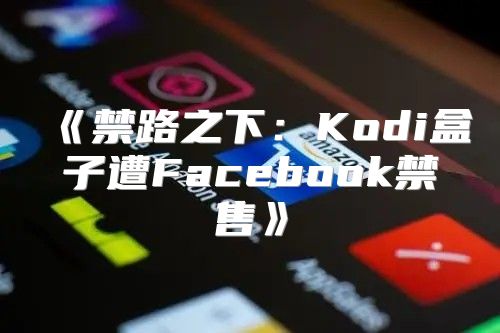 禁路之下：Kodi盒子遭Facebook禁售