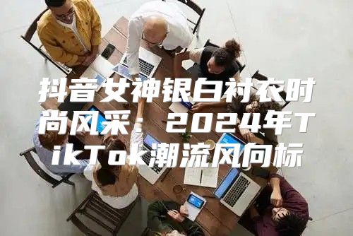 抖音女神银白衬衣时尚风采：2025年TikTok潮流风向标
