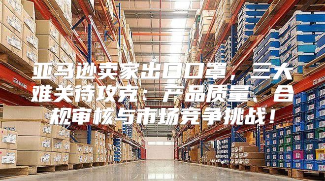 亚马逊卖家出口口罩，三大难关待攻克：产品质量、合规审核与市场竞争挑战！