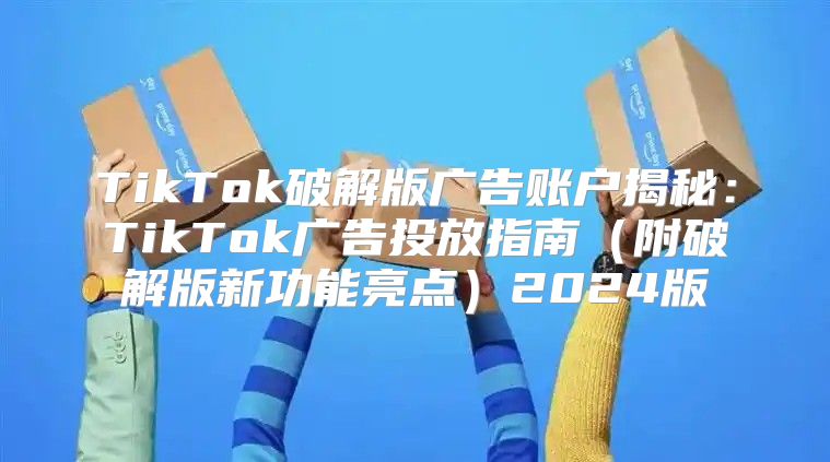 TikTok破解版广告账户揭秘：TikTok广告投放指南附破解版新功能亮点2025版